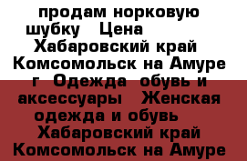 продам норковую шубку › Цена ­ 25 000 - Хабаровский край, Комсомольск-на-Амуре г. Одежда, обувь и аксессуары » Женская одежда и обувь   . Хабаровский край,Комсомольск-на-Амуре г.